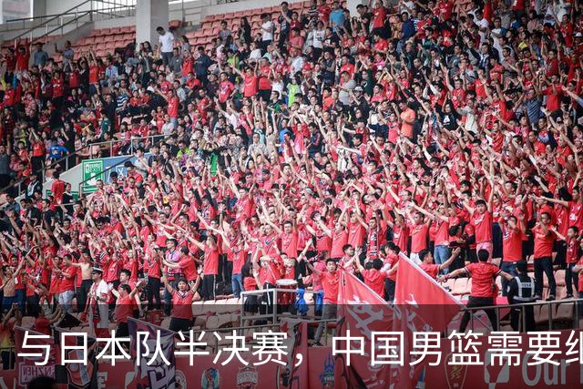 与日本队半决赛，中国男篮需要继续发挥内线优势+后场保持攻击力