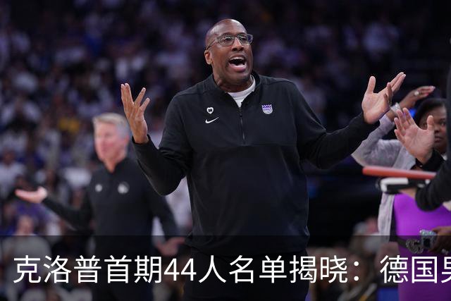 克洛普首期44人名单揭晓：德国男足迎来新挑战与新星崛起