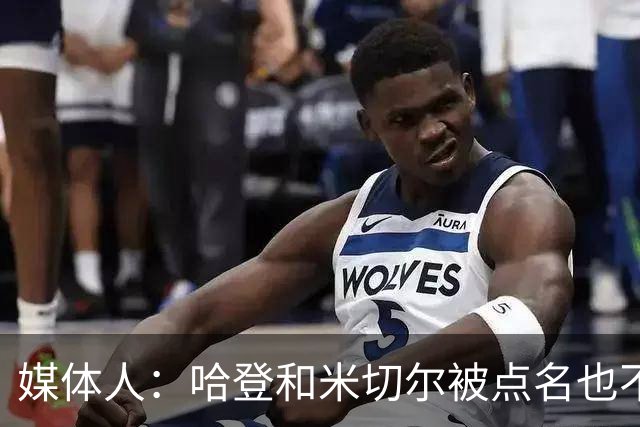 媒体人：哈登&米切尔被点名也不能换下 因此沃特森&泰森很重要